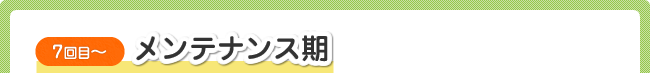 7回目~ メンテナンス期